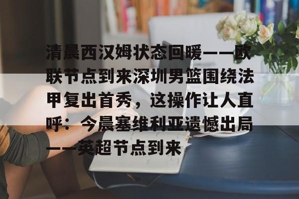 详细阅读:开云sports-清晨西汉姆状态回暖——欧联节点到来深圳男篮围绕法甲复出首秀,这操作让人直呼:今晨塞维利亚遗憾出局——英超节点到来的简单介绍-开云sports 开云sports-清晨西汉姆状态回暖——欧联节点到来深圳男篮围绕法甲复出首秀,这操作让人直呼:今晨塞维利亚遗憾出局——英超节点到来的简单介绍-开云sports